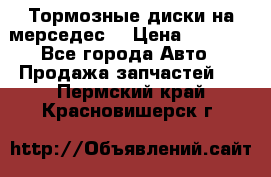 Тормозные диски на мерседес  › Цена ­ 3 000 - Все города Авто » Продажа запчастей   . Пермский край,Красновишерск г.